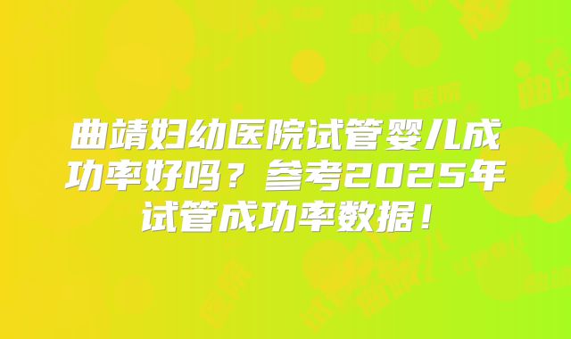 曲靖妇幼医院试管婴儿成功率好吗?参考2025年试管成功率数据!