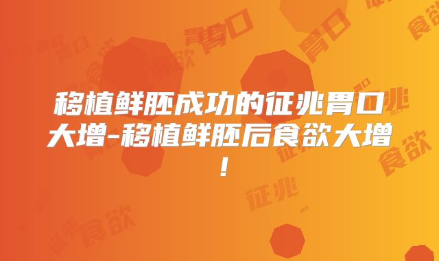 移植鲜胚成功的征兆胃口大增-移植鲜胚后食欲大增！