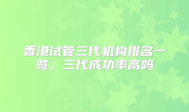 香港试管三代机构排名一览，三代成功率高吗