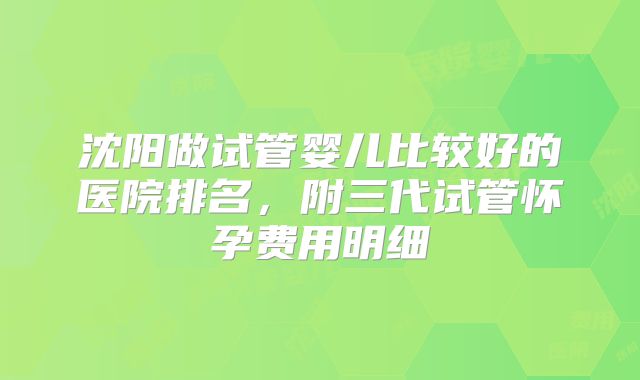 沈阳做试管婴儿比较好的医院排名,附三代试管怀孕费用明细