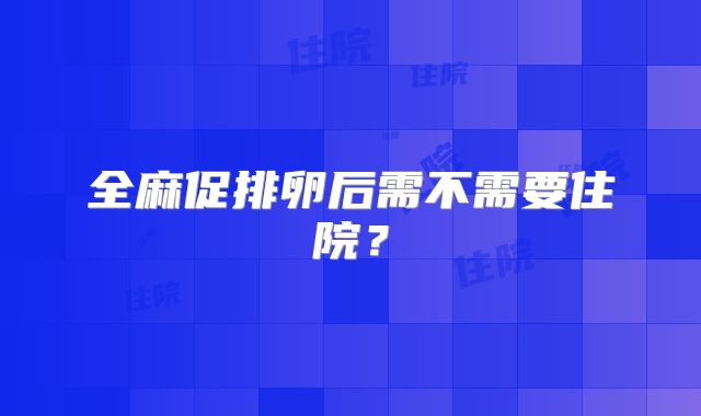 全麻促排卵后需不需要住院？