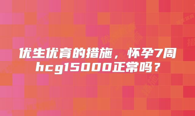 优生优育的措施,怀孕7周hcg15000正常吗?