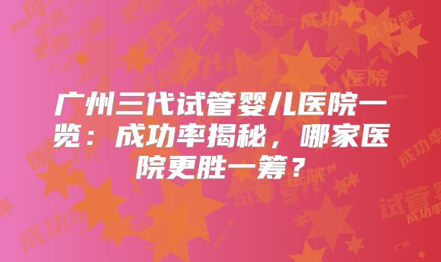 广州三代试管婴儿医院一览:成功率揭秘,哪家医院更胜一筹?