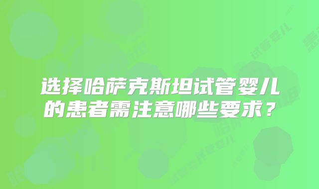 选择哈萨克斯坦试管婴儿的患者需注意哪些要求？
