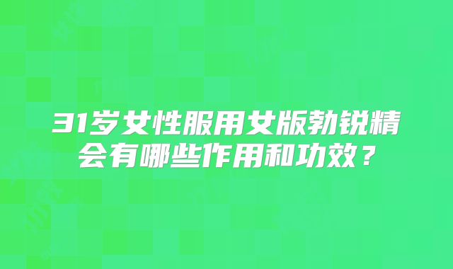 31岁女性服用女版勃锐精会有哪些作用和功效?