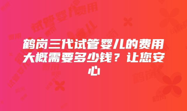鹤岗三代试管婴儿的费用大概需要多少钱?让您安心
