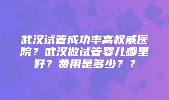 武汉试管成功率高权威医院？武汉做试管婴儿哪里好？费用是多少？？