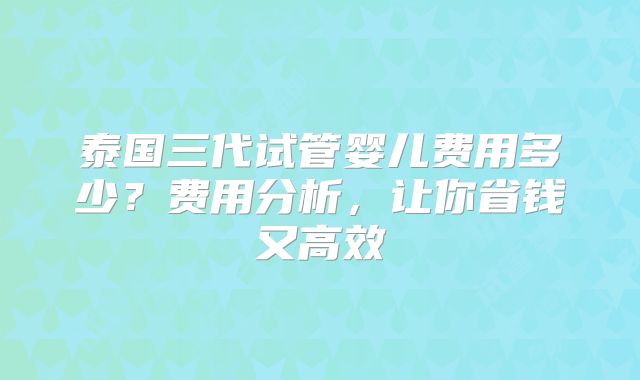 泰国三代试管婴儿费用多少?费用分析,让你省钱又高效