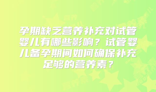 孕期缺乏营养补充对试管婴儿有哪些影响?试管婴儿备孕期间如何确保补充足够的营养素?