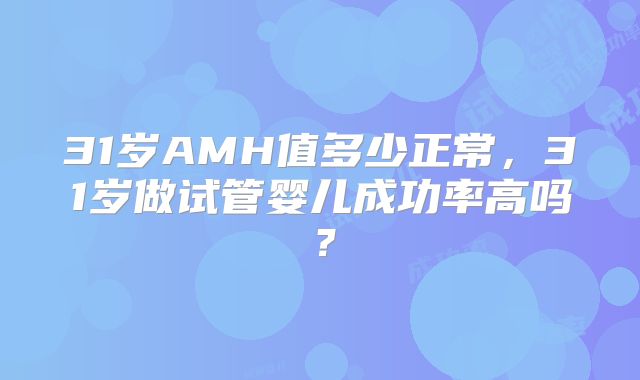 31岁AMH值多少正常，31岁做试管婴儿成功率高吗？