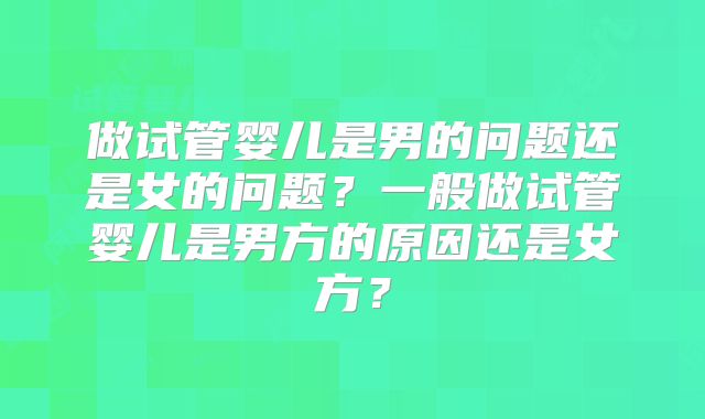 做试管婴儿是男的问题还是女的问题？一般做试管婴儿是男方的原因还是女方？