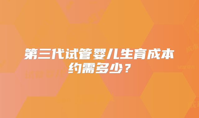 第三代试管婴儿生育成本约需多少？