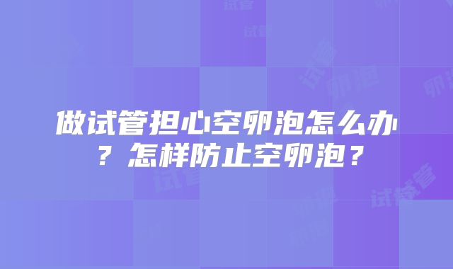 做试管担心空卵泡怎么办？怎样防止空卵泡？