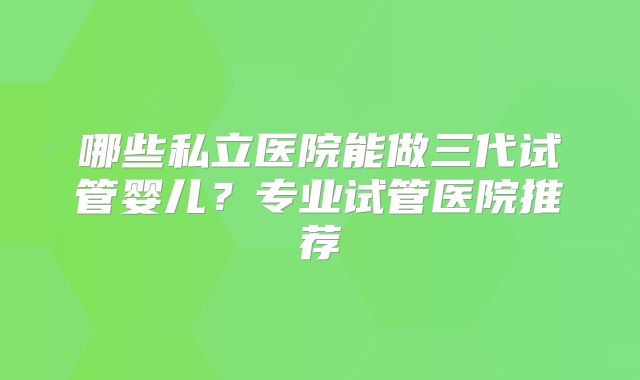 哪些私立医院能做三代试管婴儿？专业试管医院推荐