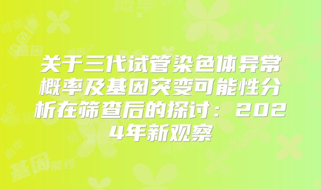 关于三代试管染色体异常概率及基因突变可能性分析在筛查后的探讨：2024年新观察