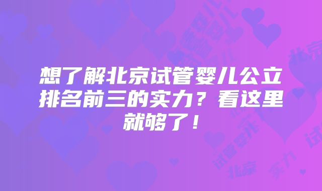 想了解北京试管婴儿公立排名前三的实力？看这里就够了！