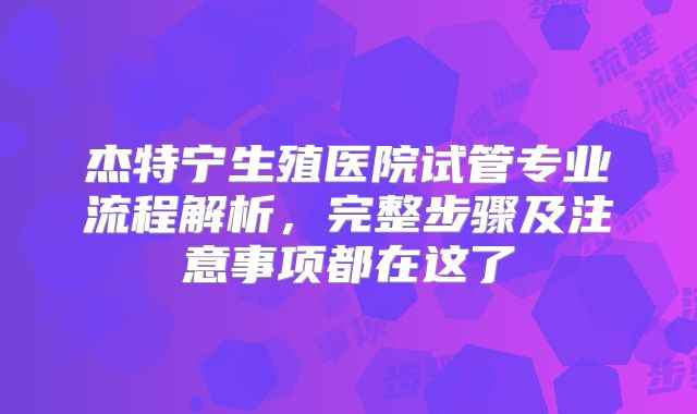杰特宁生殖医院试管专业流程解析，完整步骤及注意事项都在这了