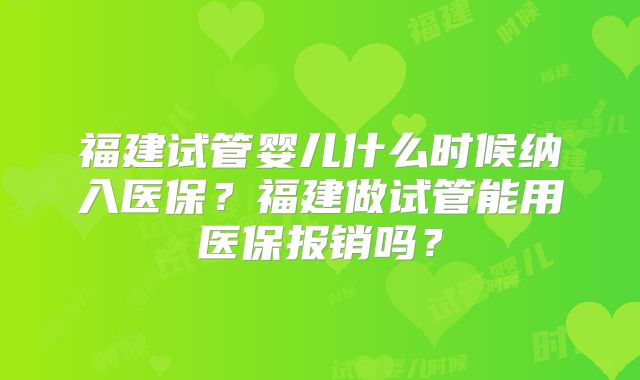 福建试管婴儿什么时候纳入医保？福建做试管能用医保报销吗？