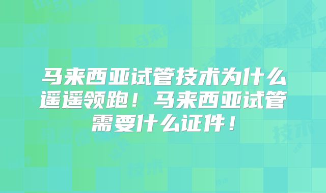 马来西亚试管技术为什么遥遥领跑!马来西亚试管需要什么证件!