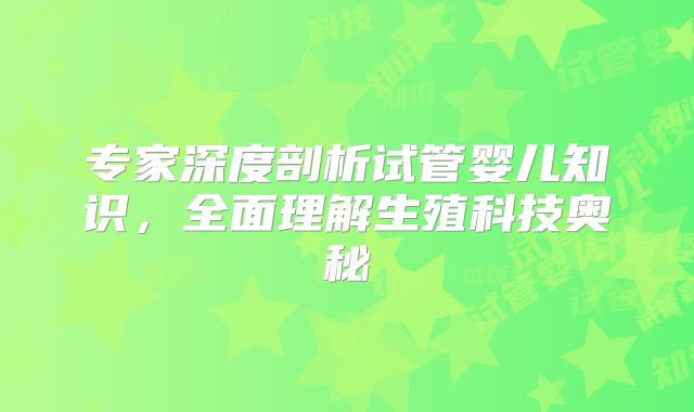 专家深度剖析试管婴儿知识，全面理解生殖科技奥秘