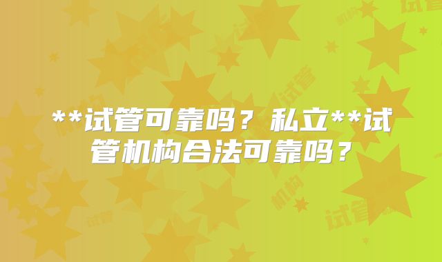 **试管可靠吗？私立**试管机构合法可靠吗？