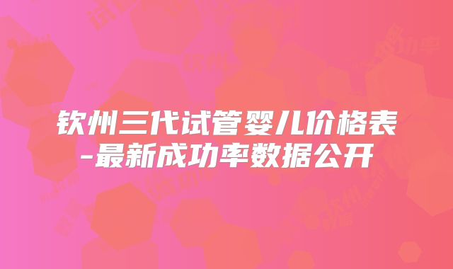 钦州三代试管婴儿价格表-最新成功率数据公开