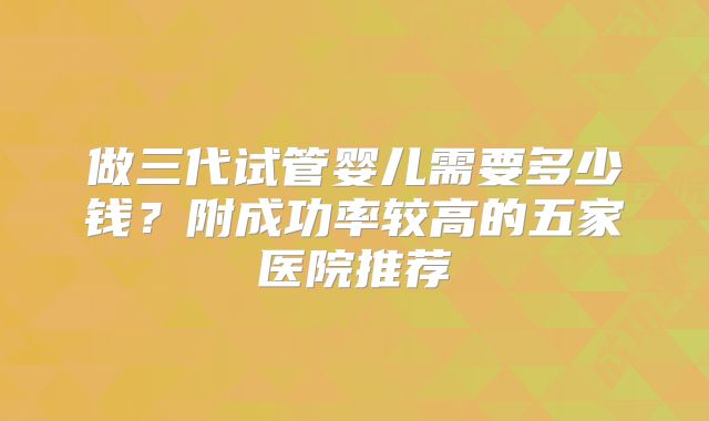 做三代试管婴儿需要多少钱？附成功率较高的五家医院推荐