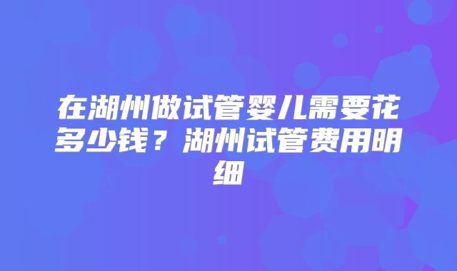 在湖州做试管婴儿需要花多少钱?湖州试管费用明细