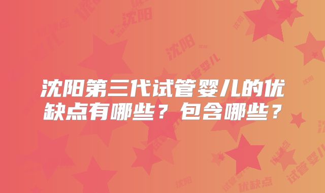 沈阳第三代试管婴儿的优缺点有哪些？包含哪些？