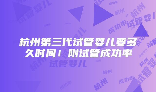 杭州第三代试管婴儿要多久时间！附试管成功率