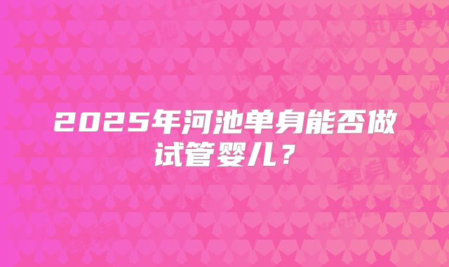 2025年河池单身能否做试管婴儿?