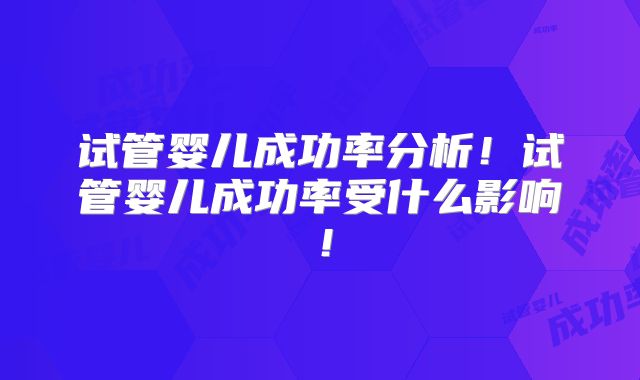 试管婴儿成功率分析!试管婴儿成功率受什么影响!
