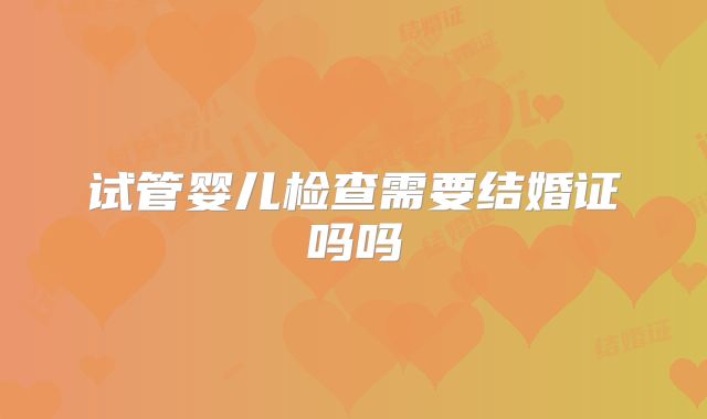 试管婴儿检查需要结婚证吗吗