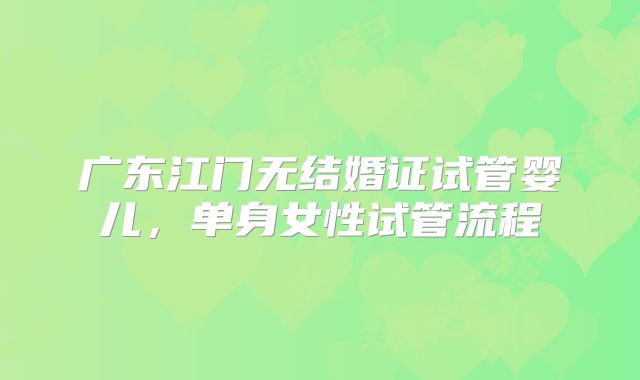 广东江门无结婚证试管婴儿，单身女性试管流程