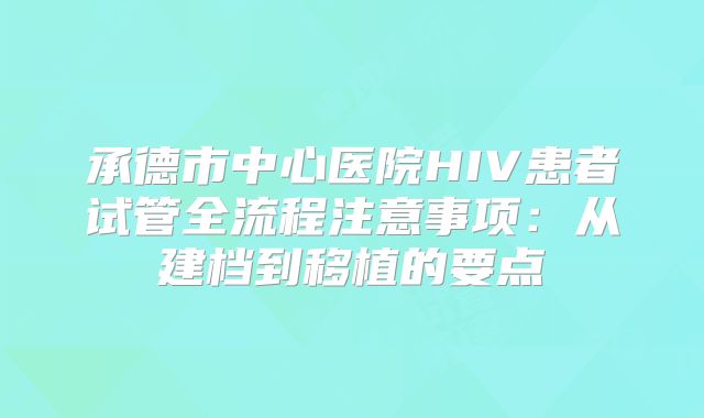 承德市中心医院HIV患者试管全流程注意事项：从建档到移植的要点