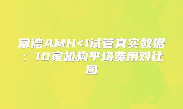 常德AMH<1试管真实数据：10家机构平均费用对比图