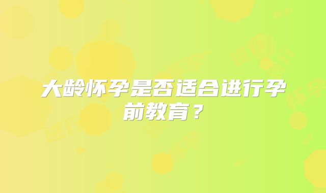 大龄怀孕是否适合进行孕前教育？