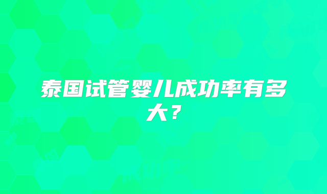 泰国试管婴儿成功率有多大?