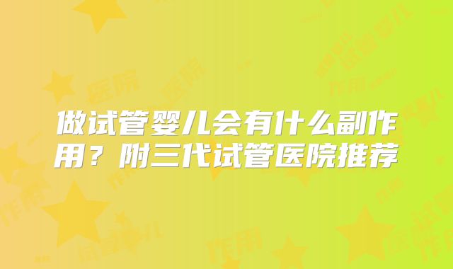 做试管婴儿会有什么副作用？附三代试管医院推荐