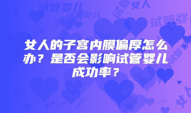 女人的子宫内膜偏厚怎么办?是否会影响试管婴儿成功率?