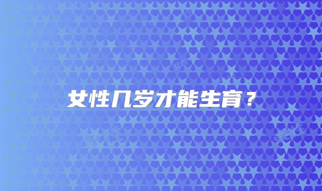 女性几岁才能生育？