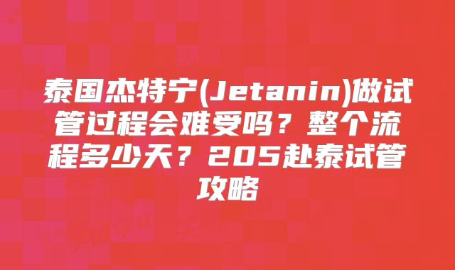 泰国杰特宁(Jetanin)做试管过程会难受吗？整个流程多少天？205赴泰试管攻略