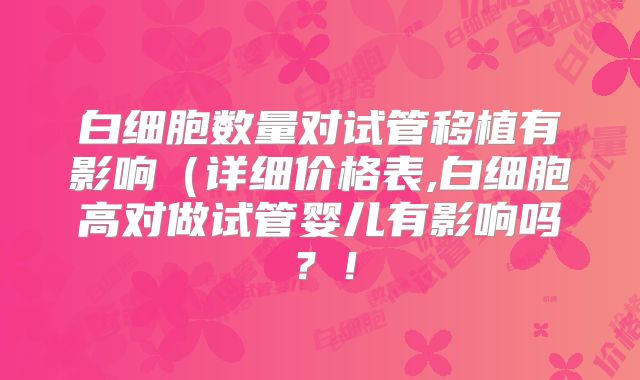 白细胞数量对试管移植有影响（详细价格表,白细胞高对做试管婴儿有影响吗？！