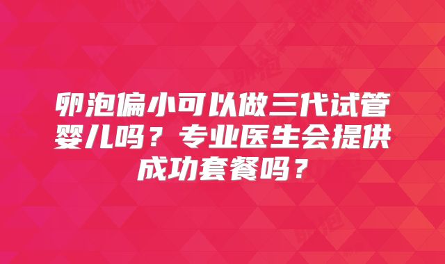 卵泡偏小可以做三代试管婴儿吗?专业医生会提供成功套餐吗?