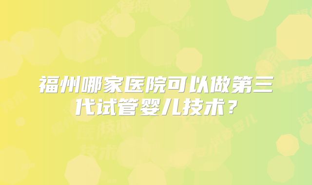 福州哪家医院可以做第三代试管婴儿技术?