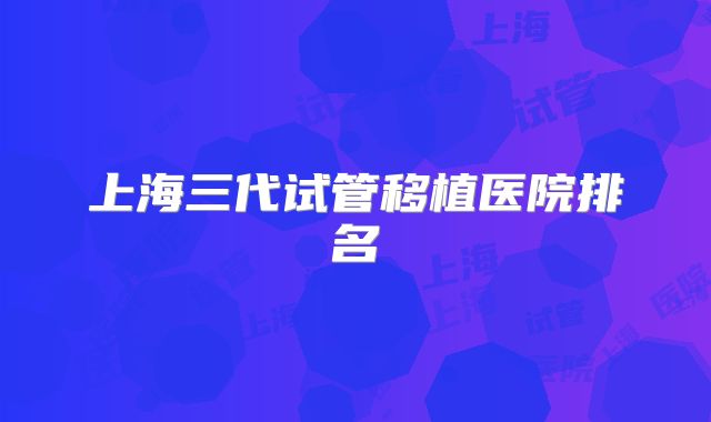 上海三代试管移植医院排名