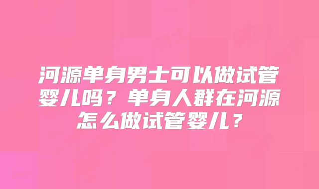 河源单身男士可以做试管婴儿吗？单身人群在河源怎么做试管婴儿？