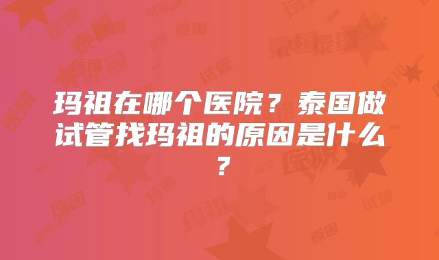 玛祖在哪个医院?泰国做试管找玛祖的原因是什么?