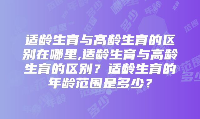 适龄生育与高龄生育的区别在哪里,适龄生育与高龄生育的区别?适龄生育的年龄范围是多少?