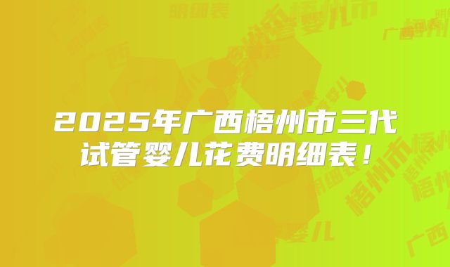 2025年广西梧州市三代试管婴儿花费明细表!